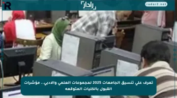 تعرف على تنسيق الجامعات 2025 لمجموعات العلمي والأدبي.. مؤشرات القبول بالكليات المتوقعة